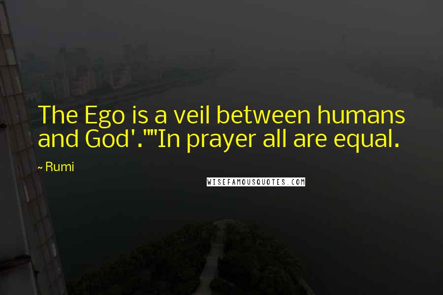 Rumi Quotes: The Ego is a veil between humans and God'.""In prayer all are equal.