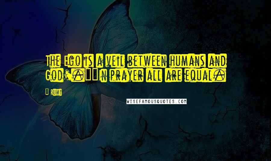 Rumi Quotes: The Ego is a veil between humans and God'.""In prayer all are equal.