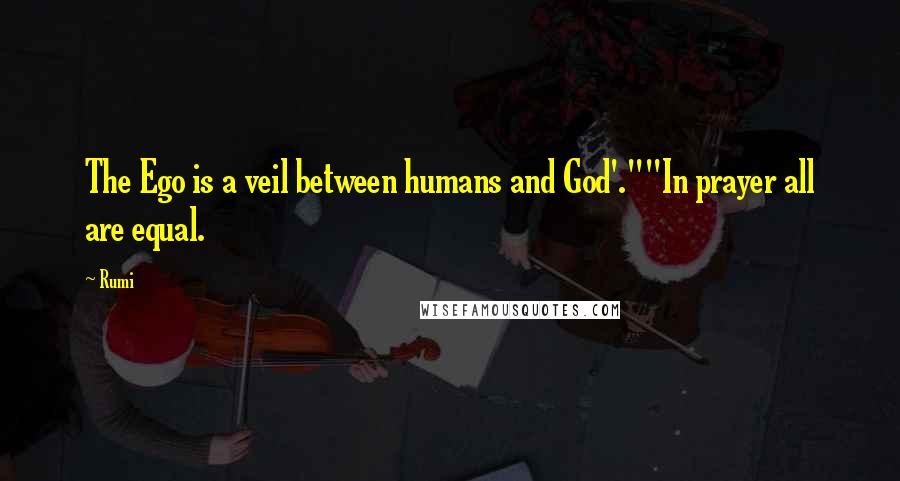 Rumi Quotes: The Ego is a veil between humans and God'.""In prayer all are equal.