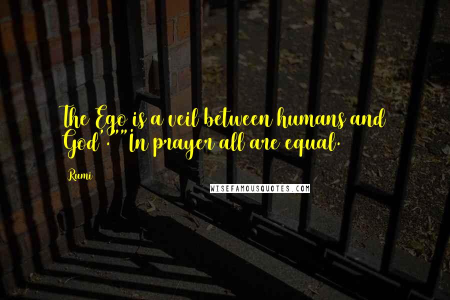 Rumi Quotes: The Ego is a veil between humans and God'.""In prayer all are equal.