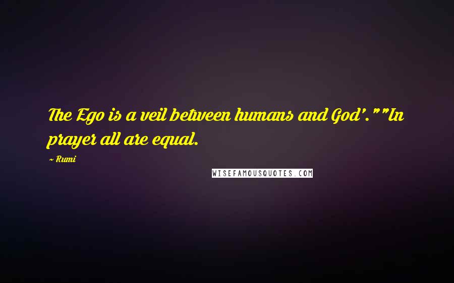 Rumi Quotes: The Ego is a veil between humans and God'.""In prayer all are equal.