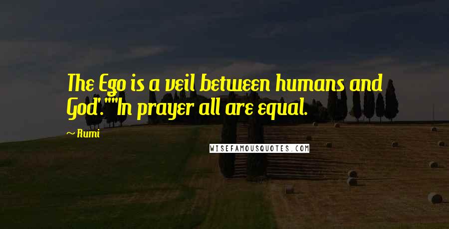Rumi Quotes: The Ego is a veil between humans and God'.""In prayer all are equal.