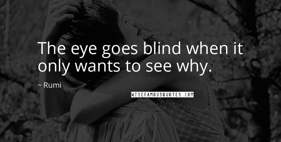 Rumi Quotes: The eye goes blind when it only wants to see why.