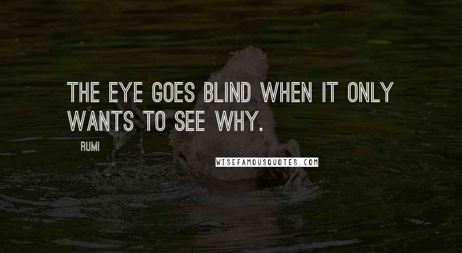 Rumi Quotes: The eye goes blind when it only wants to see why.