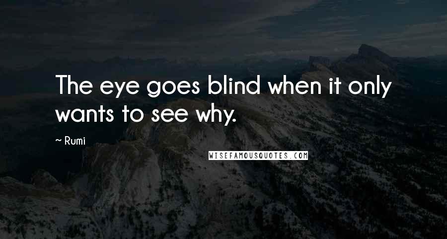 Rumi Quotes: The eye goes blind when it only wants to see why.