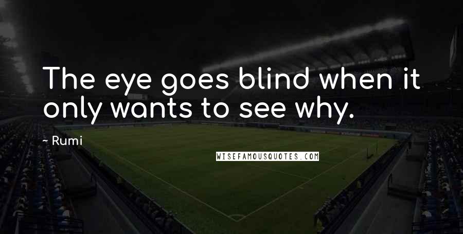 Rumi Quotes: The eye goes blind when it only wants to see why.
