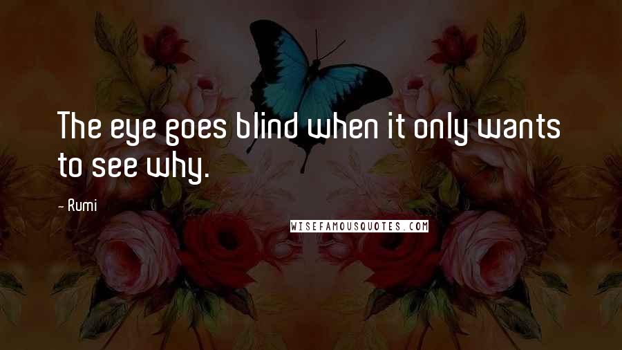 Rumi Quotes: The eye goes blind when it only wants to see why.