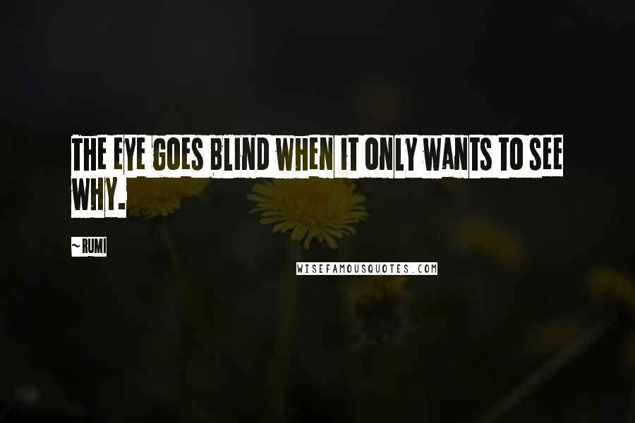 Rumi Quotes: The eye goes blind when it only wants to see why.