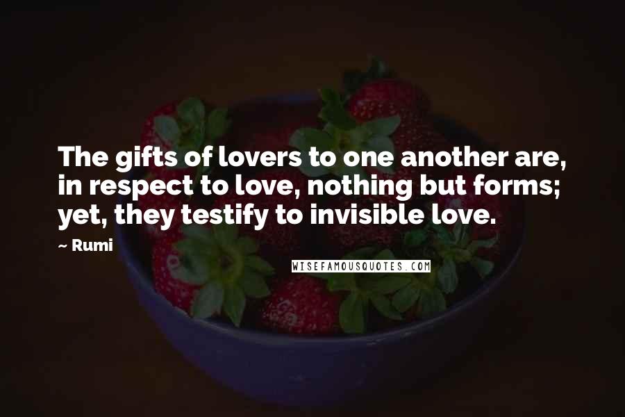 Rumi Quotes: The gifts of lovers to one another are, in respect to love, nothing but forms; yet, they testify to invisible love.