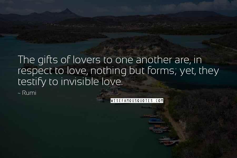 Rumi Quotes: The gifts of lovers to one another are, in respect to love, nothing but forms; yet, they testify to invisible love.