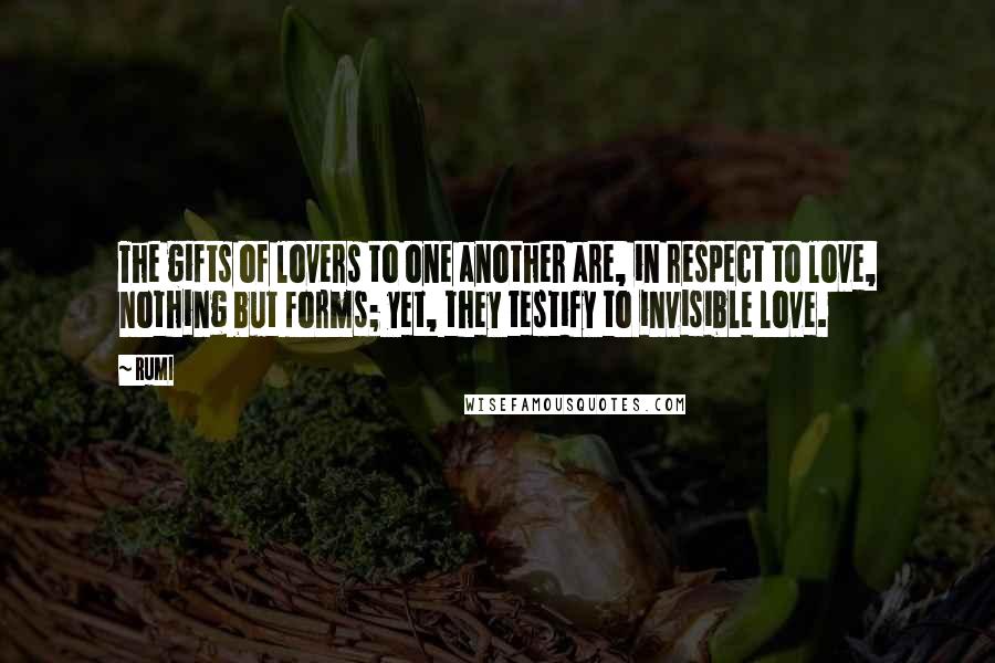 Rumi Quotes: The gifts of lovers to one another are, in respect to love, nothing but forms; yet, they testify to invisible love.