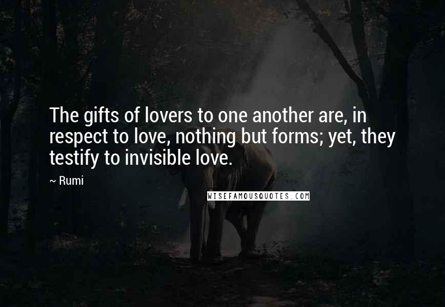Rumi Quotes: The gifts of lovers to one another are, in respect to love, nothing but forms; yet, they testify to invisible love.