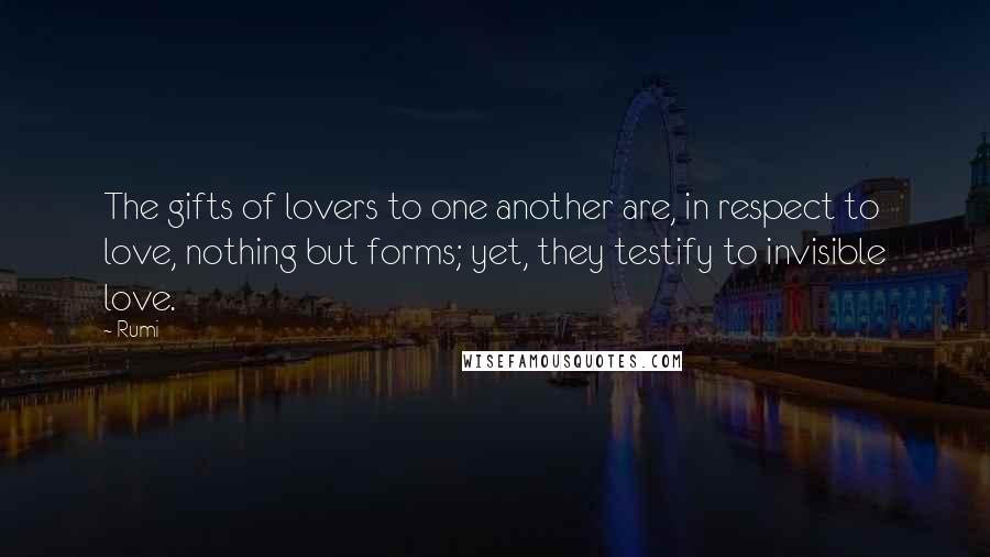 Rumi Quotes: The gifts of lovers to one another are, in respect to love, nothing but forms; yet, they testify to invisible love.