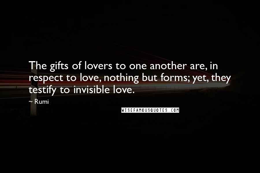 Rumi Quotes: The gifts of lovers to one another are, in respect to love, nothing but forms; yet, they testify to invisible love.