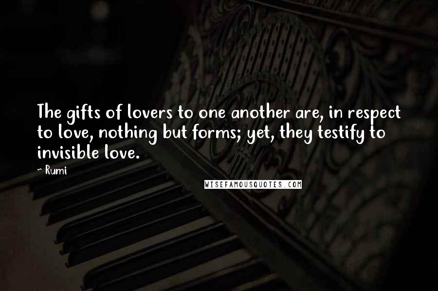 Rumi Quotes: The gifts of lovers to one another are, in respect to love, nothing but forms; yet, they testify to invisible love.