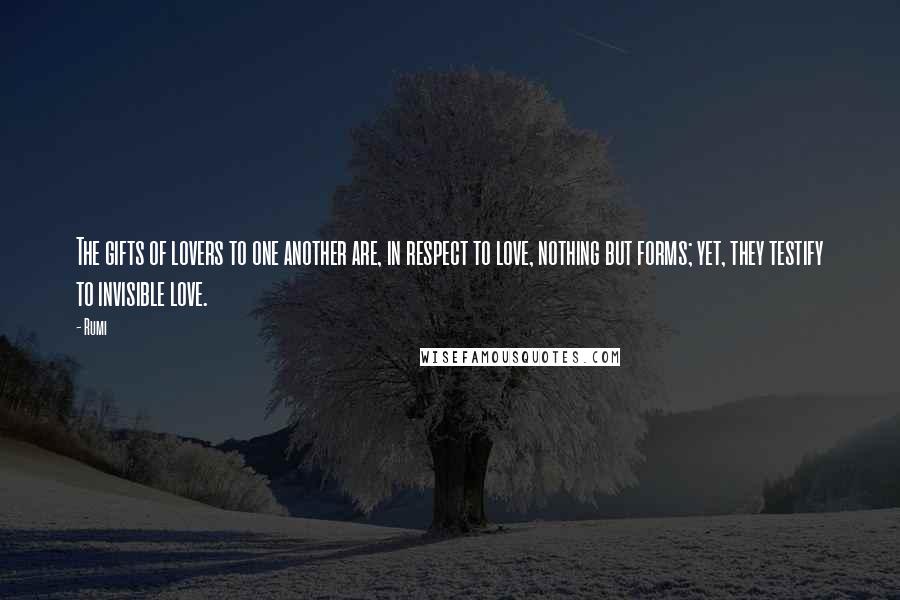 Rumi Quotes: The gifts of lovers to one another are, in respect to love, nothing but forms; yet, they testify to invisible love.