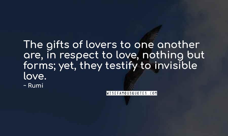 Rumi Quotes: The gifts of lovers to one another are, in respect to love, nothing but forms; yet, they testify to invisible love.