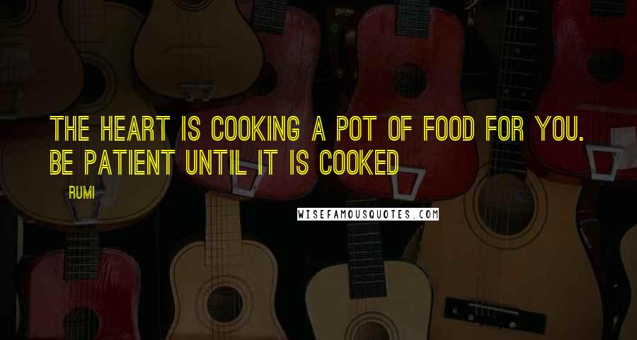 Rumi Quotes: The heart is cooking a pot of food for you. Be patient until it is cooked