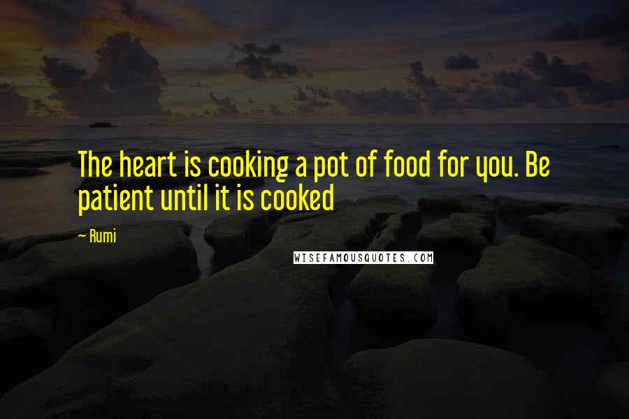 Rumi Quotes: The heart is cooking a pot of food for you. Be patient until it is cooked