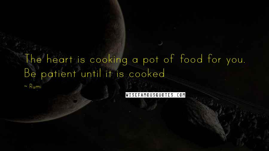 Rumi Quotes: The heart is cooking a pot of food for you. Be patient until it is cooked