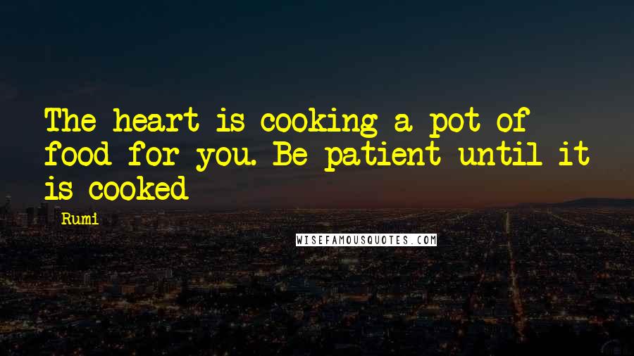 Rumi Quotes: The heart is cooking a pot of food for you. Be patient until it is cooked