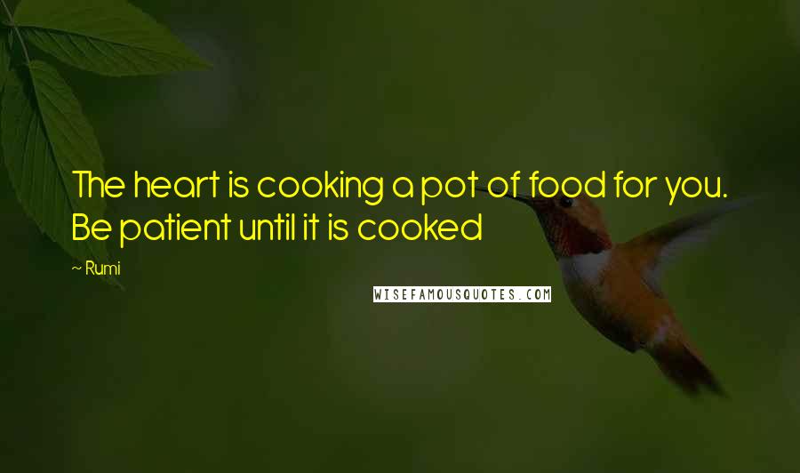 Rumi Quotes: The heart is cooking a pot of food for you. Be patient until it is cooked