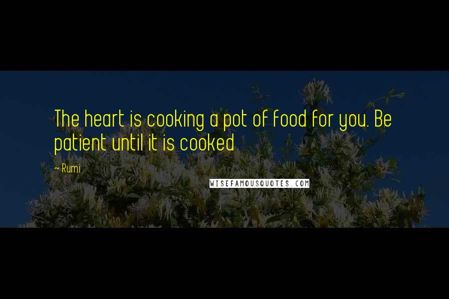 Rumi Quotes: The heart is cooking a pot of food for you. Be patient until it is cooked