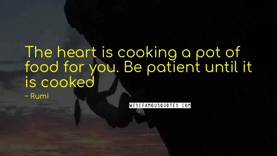 Rumi Quotes: The heart is cooking a pot of food for you. Be patient until it is cooked