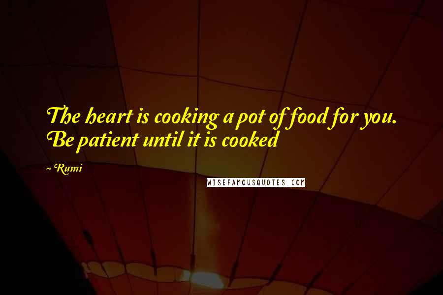 Rumi Quotes: The heart is cooking a pot of food for you. Be patient until it is cooked