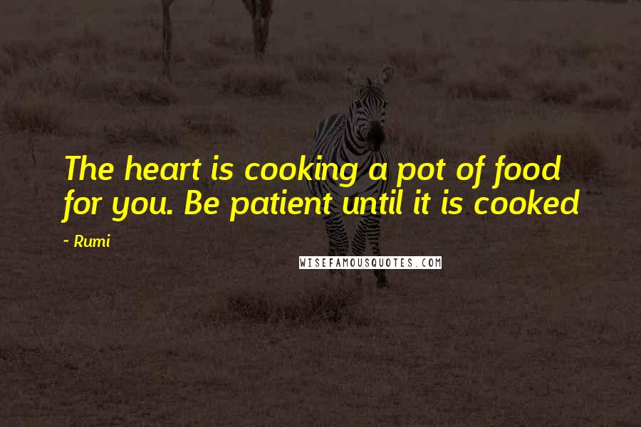 Rumi Quotes: The heart is cooking a pot of food for you. Be patient until it is cooked