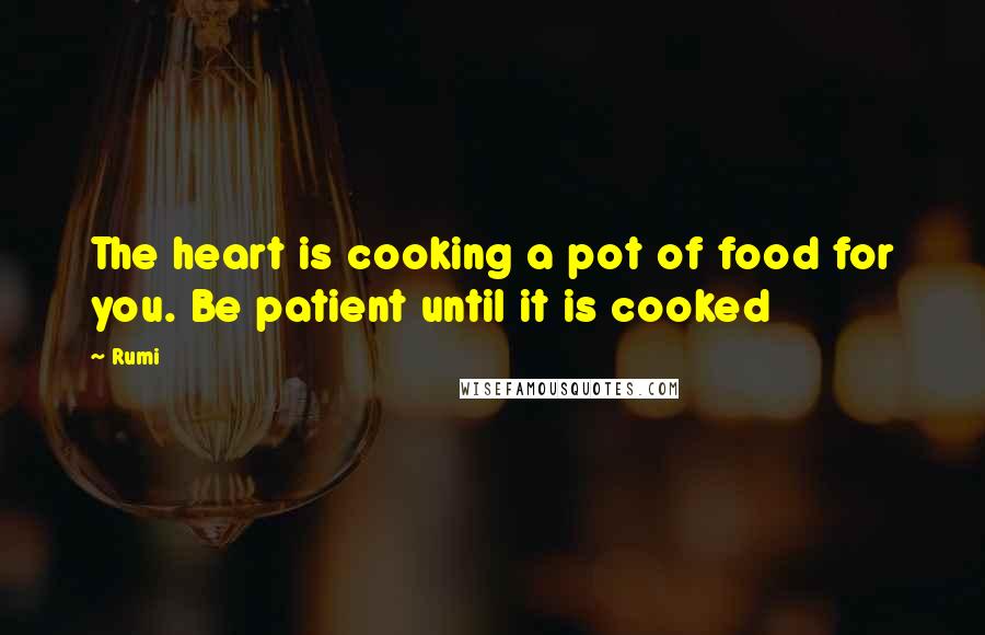 Rumi Quotes: The heart is cooking a pot of food for you. Be patient until it is cooked