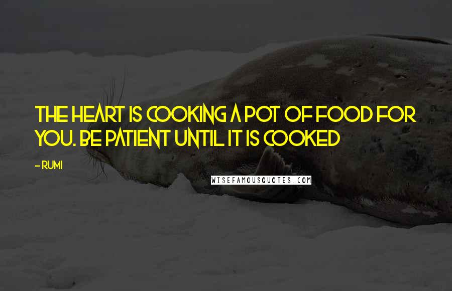 Rumi Quotes: The heart is cooking a pot of food for you. Be patient until it is cooked