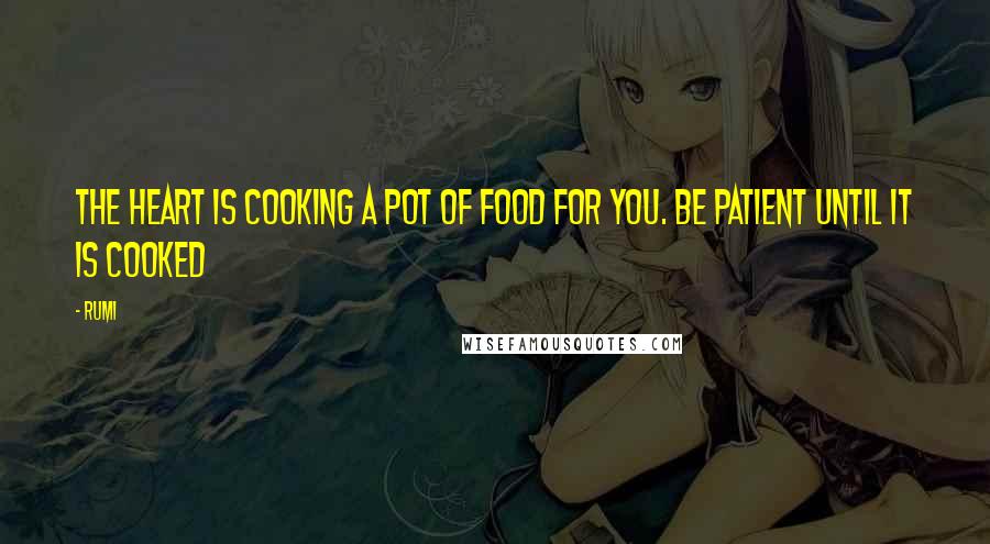 Rumi Quotes: The heart is cooking a pot of food for you. Be patient until it is cooked