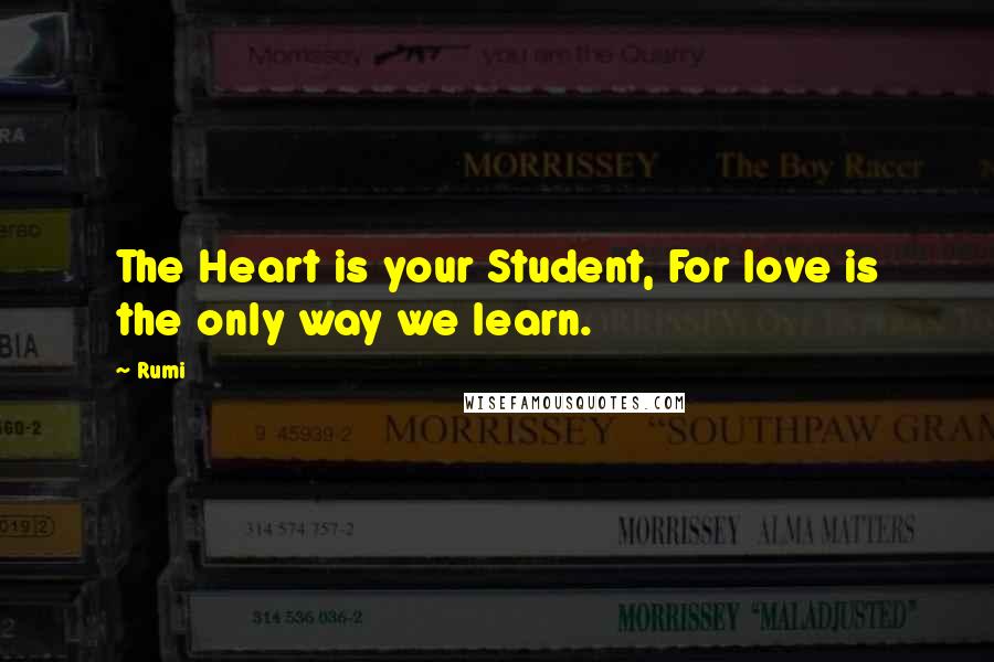 Rumi Quotes: The Heart is your Student, For love is the only way we learn.