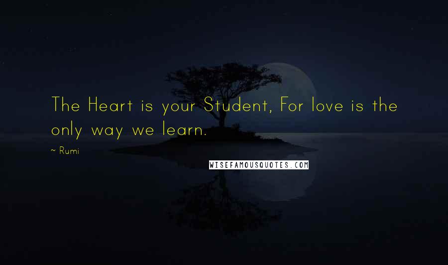 Rumi Quotes: The Heart is your Student, For love is the only way we learn.