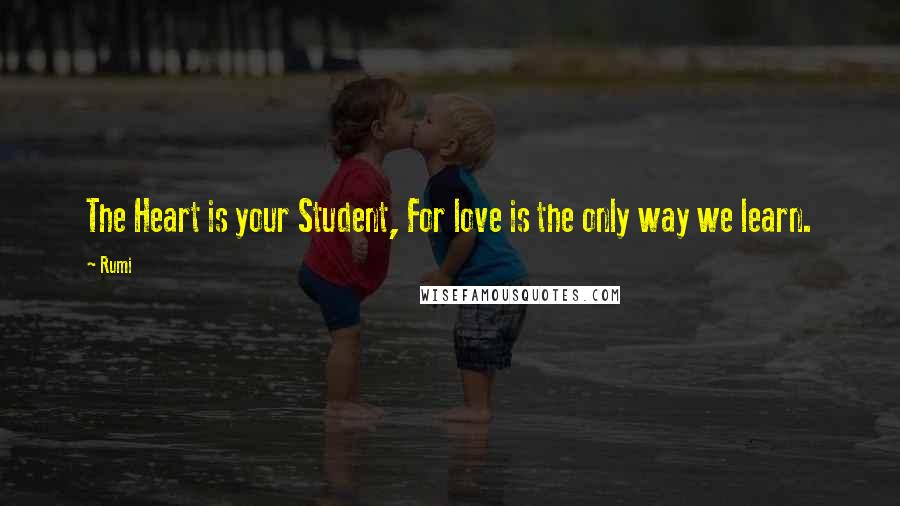 Rumi Quotes: The Heart is your Student, For love is the only way we learn.