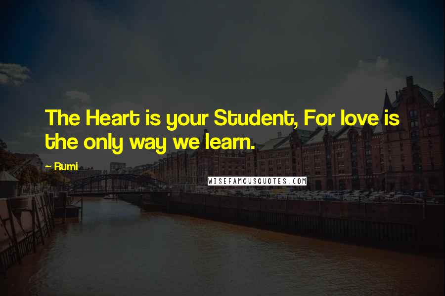 Rumi Quotes: The Heart is your Student, For love is the only way we learn.