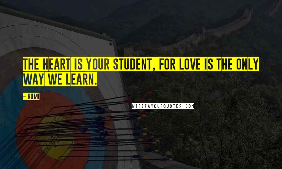Rumi Quotes: The Heart is your Student, For love is the only way we learn.