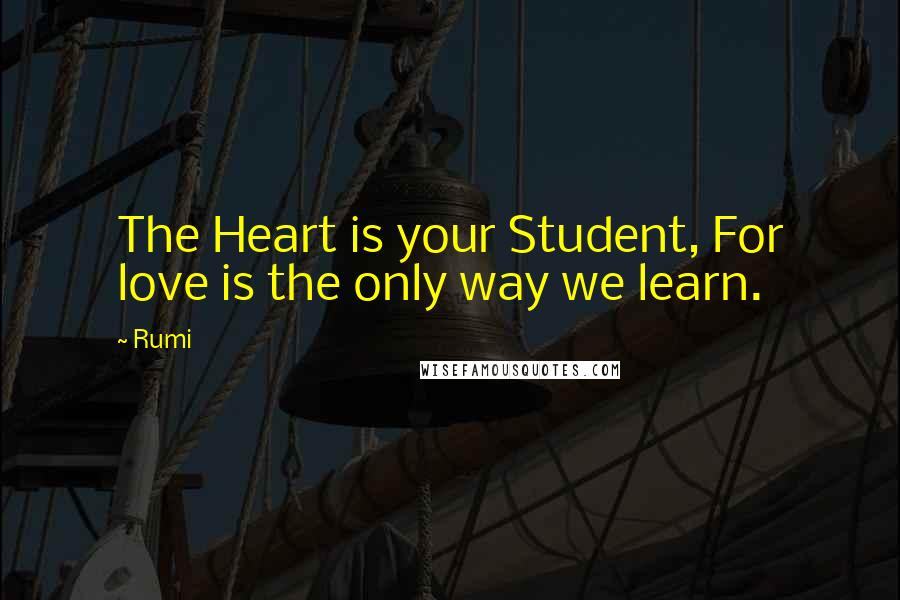 Rumi Quotes: The Heart is your Student, For love is the only way we learn.