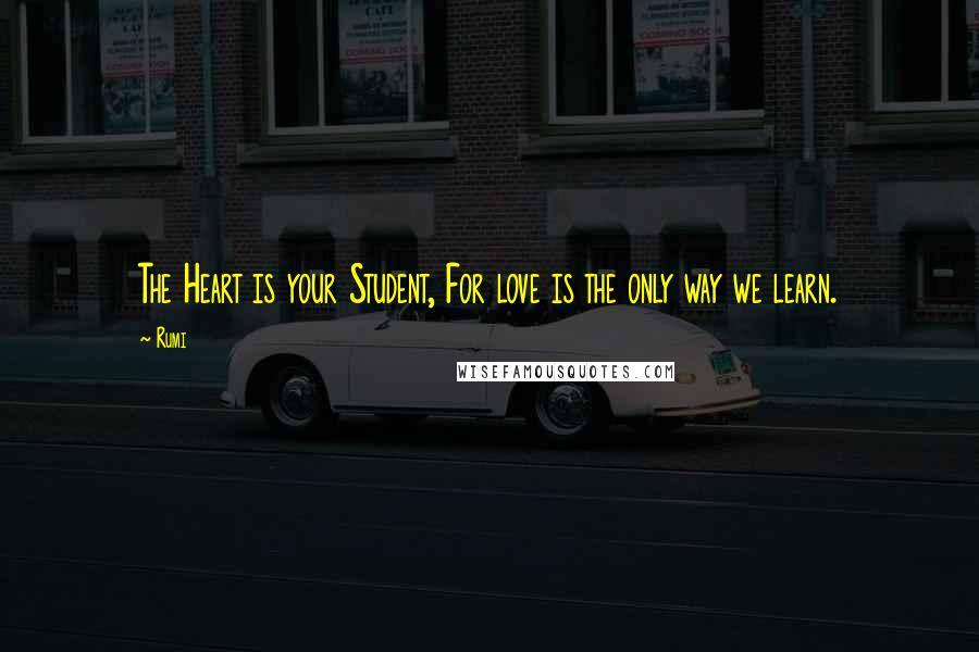 Rumi Quotes: The Heart is your Student, For love is the only way we learn.