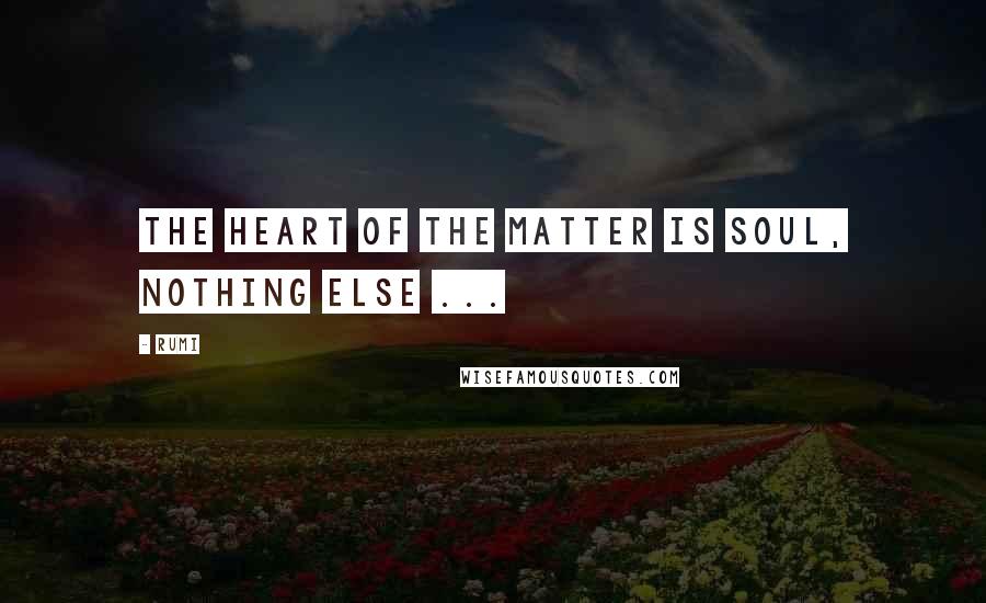 Rumi Quotes: The Heart of the matter is Soul, nothing else ...