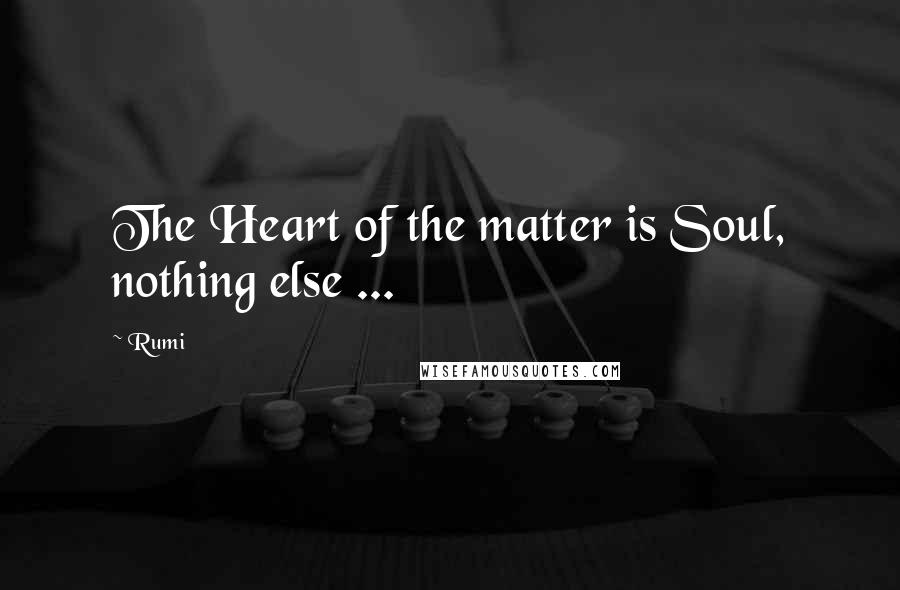 Rumi Quotes: The Heart of the matter is Soul, nothing else ...