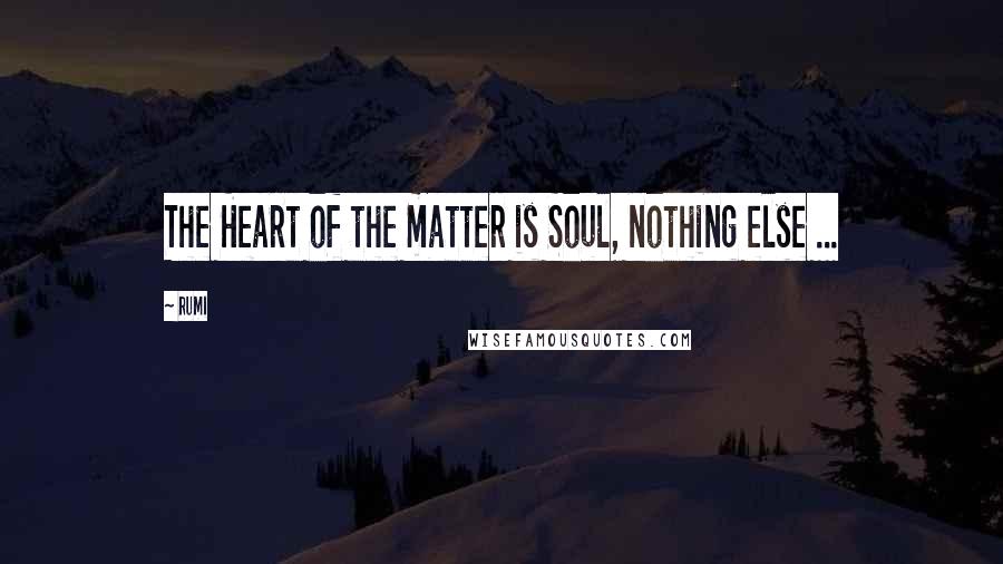 Rumi Quotes: The Heart of the matter is Soul, nothing else ...