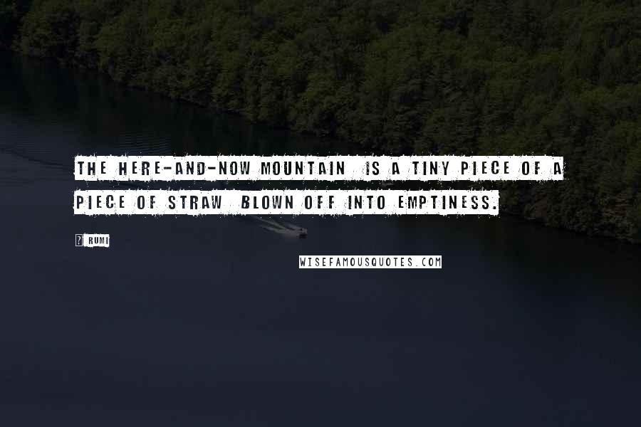 Rumi Quotes: The here-and-now mountain is a tiny piece of a piece of straw blown off into emptiness.