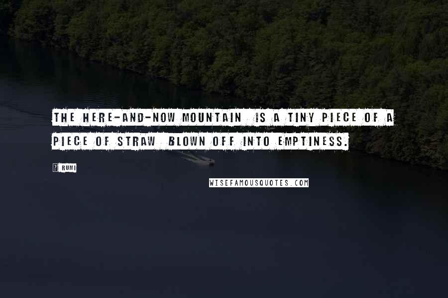 Rumi Quotes: The here-and-now mountain  is a tiny piece of a piece of straw  blown off into emptiness.