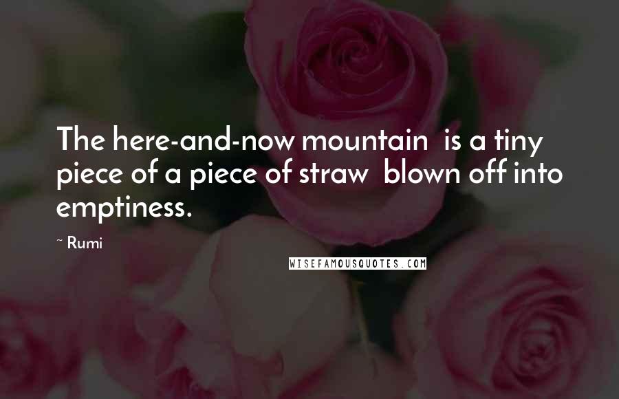 Rumi Quotes: The here-and-now mountain is a tiny piece of a piece of straw blown off into emptiness.