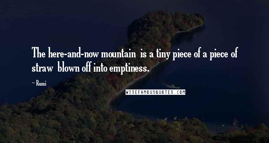 Rumi Quotes: The here-and-now mountain  is a tiny piece of a piece of straw  blown off into emptiness.