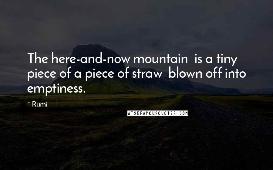 Rumi Quotes: The here-and-now mountain is a tiny piece of a piece of straw blown off into emptiness.