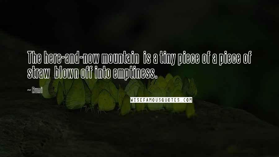 Rumi Quotes: The here-and-now mountain is a tiny piece of a piece of straw blown off into emptiness.
