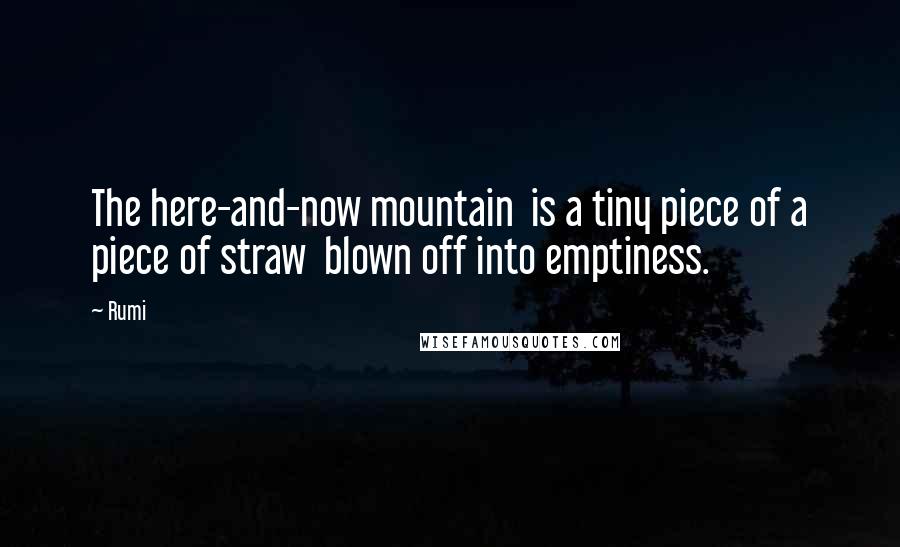 Rumi Quotes: The here-and-now mountain is a tiny piece of a piece of straw blown off into emptiness.